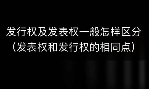 发行权及发表权一般怎样区分（发表权和发行权的相同点）
