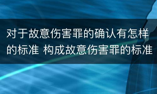 对于故意伤害罪的确认有怎样的标准 构成故意伤害罪的标准是什么?