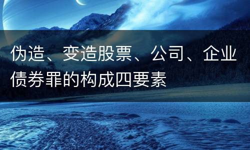 伪造、变造股票、公司、企业债券罪的构成四要素