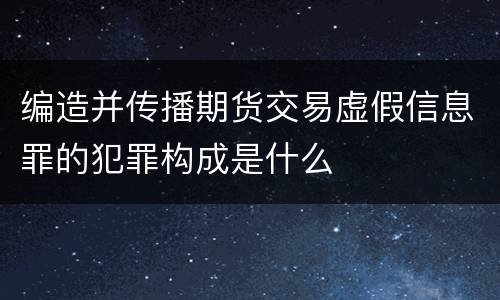编造并传播期货交易虚假信息罪的犯罪构成是什么