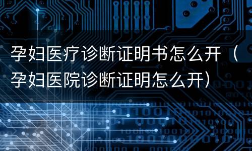 孕妇医疗诊断证明书怎么开（孕妇医院诊断证明怎么开）