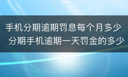 手机分期逾期罚息每个月多少 分期手机逾期一天罚金的多少