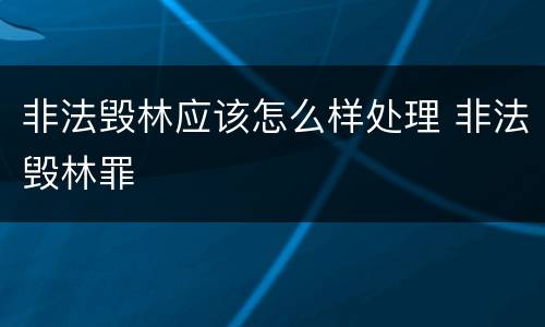 非法毁林应该怎么样处理 非法毁林罪