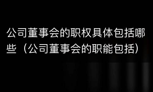 公司董事会的职权具体包括哪些（公司董事会的职能包括）