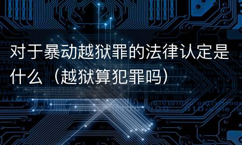 对于暴动越狱罪的法律认定是什么（越狱算犯罪吗）