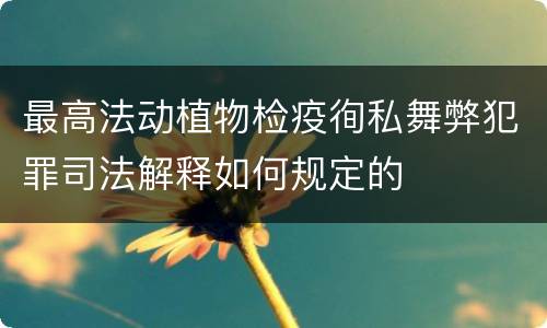 最高法动植物检疫徇私舞弊犯罪司法解释如何规定的