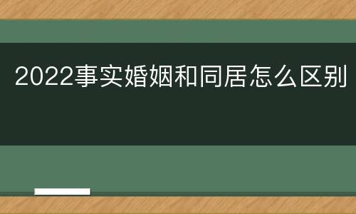 2022事实婚姻和同居怎么区别