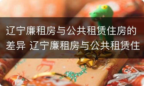 辽宁廉租房与公共租赁住房的差异 辽宁廉租房与公共租赁住房的差异是多少