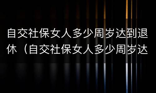自交社保女人多少周岁达到退休（自交社保女人多少周岁达到退休标准）