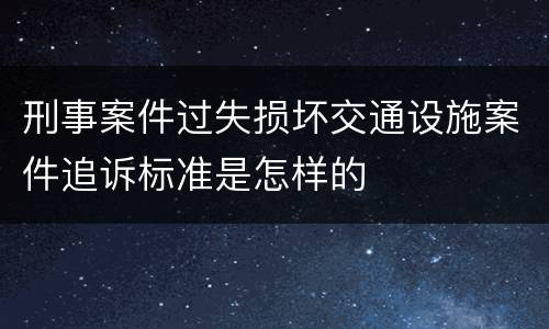 刑事案件过失损坏交通设施案件追诉标准是怎样的