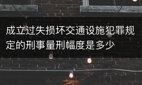 成立过失损坏交通设施犯罪规定的刑事量刑幅度是多少