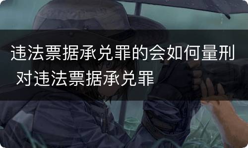 违法票据承兑罪的会如何量刑 对违法票据承兑罪