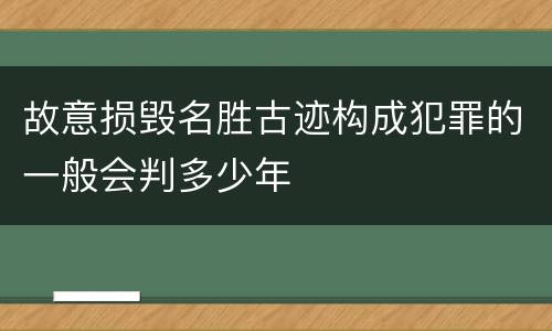 故意损毁名胜古迹构成犯罪的一般会判多少年