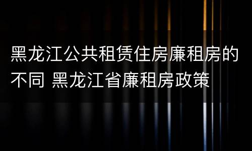 黑龙江公共租赁住房廉租房的不同 黑龙江省廉租房政策