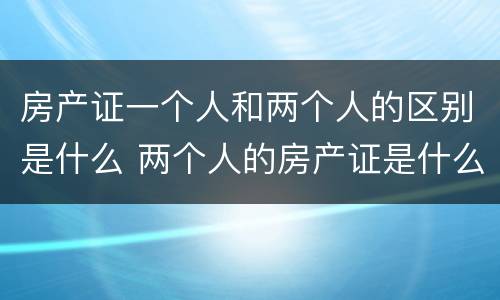 房产证一个人和两个人的区别是什么 两个人的房产证是什么样的