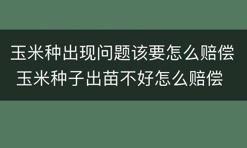 玉米种出现问题该要怎么赔偿 玉米种子出苗不好怎么赔偿
