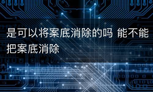 是可以将案底消除的吗 能不能把案底消除