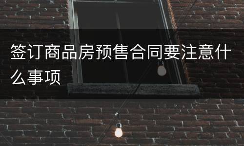 签订商品房预售合同要注意什么事项