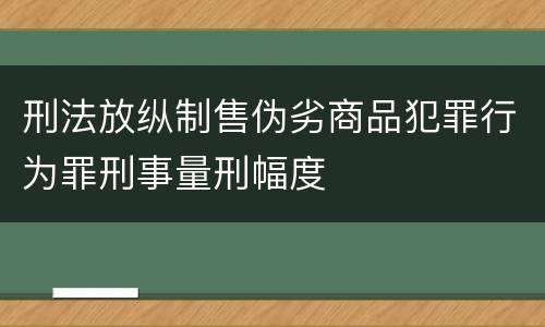 刑法放纵制售伪劣商品犯罪行为罪刑事量刑幅度
