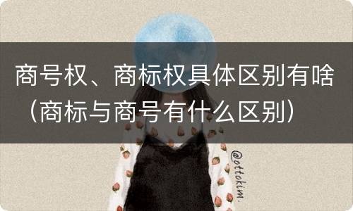 商号权、商标权具体区别有啥（商标与商号有什么区别）