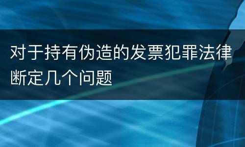 对于持有伪造的发票犯罪法律断定几个问题
