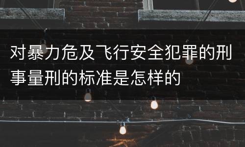 对暴力危及飞行安全犯罪的刑事量刑的标准是怎样的