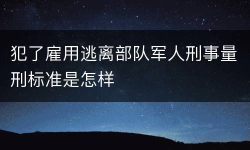 犯了雇用逃离部队军人刑事量刑标准是怎样