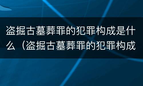 盗掘古墓葬罪的犯罪构成是什么（盗掘古墓葬罪的犯罪构成是什么意思）