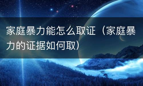 家庭暴力能怎么取证（家庭暴力的证据如何取）