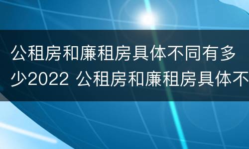 公租房和廉租房具体不同有多少2022 公租房和廉租房具体不同有多少2022年的