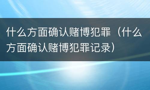 什么方面确认赌博犯罪（什么方面确认赌博犯罪记录）