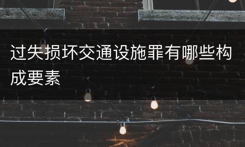 过失损坏交通设施罪有哪些构成要素