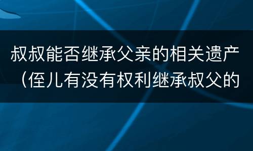 叔叔能否继承父亲的相关遗产（侄儿有没有权利继承叔父的遗产）