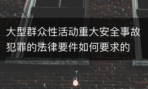 大型群众性活动重大安全事故犯罪的法律要件如何要求的