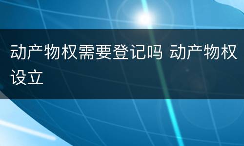 动产物权需要登记吗 动产物权设立