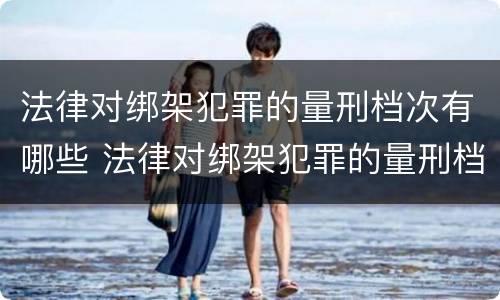 法律对绑架犯罪的量刑档次有哪些 法律对绑架犯罪的量刑档次有哪些要求