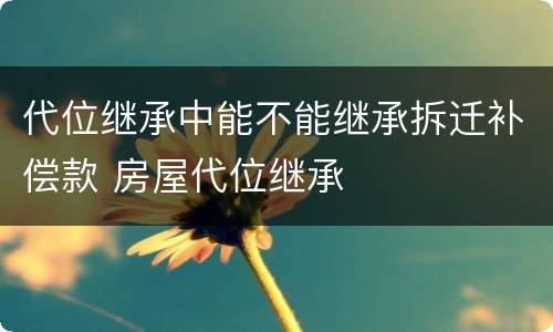 代位继承中能不能继承拆迁补偿款 房屋代位继承