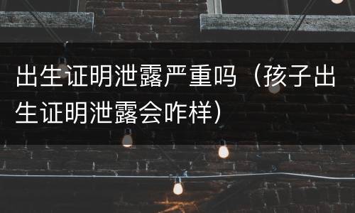 出生证明泄露严重吗（孩子出生证明泄露会咋样）