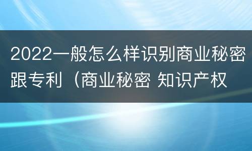 2022一般怎么样识别商业秘密跟专利（商业秘密 知识产权 区别）