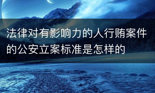 法律对有影响力的人行贿案件的公安立案标准是怎样的