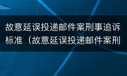 故意延误投递邮件案刑事追诉标准（故意延误投递邮件案刑事追诉标准最新）