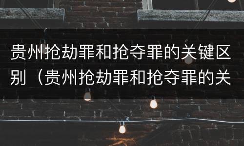 贵州抢劫罪和抢夺罪的关键区别（贵州抢劫罪和抢夺罪的关键区别是）