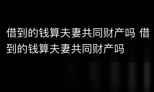 借到的钱算夫妻共同财产吗 借到的钱算夫妻共同财产吗