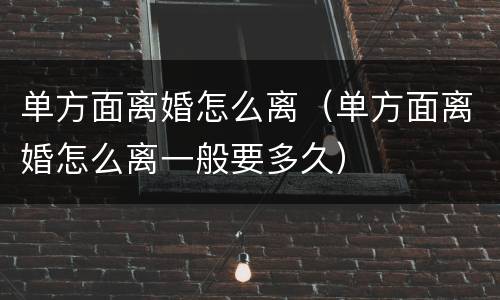 单方面离婚怎么离（单方面离婚怎么离一般要多久）