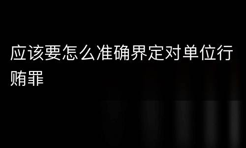 应该要怎么准确界定对单位行贿罪