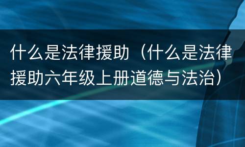 什么是法律援助（什么是法律援助六年级上册道德与法治）