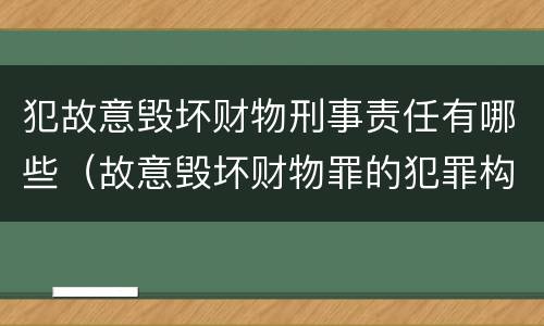 犯故意毁坏财物刑事责任有哪些（故意毁坏财物罪的犯罪构成）