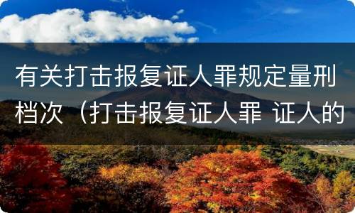 有关打击报复证人罪规定量刑档次（打击报复证人罪 证人的范围）