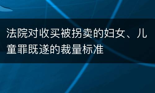 法院对收买被拐卖的妇女、儿童罪既遂的裁量标准