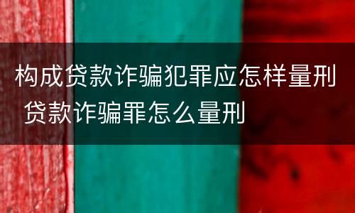 构成贷款诈骗犯罪应怎样量刑 贷款诈骗罪怎么量刑